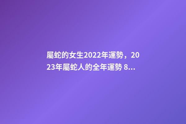 屬蛇的女生2022年運勢，2023年屬蛇人的全年運勢 89年屬蛇女2022年12月份健康運事-第1張-觀點-玄機派